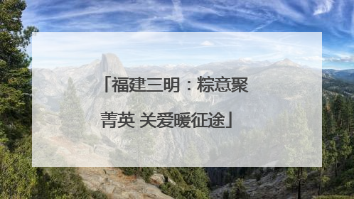 福建三明：粽意聚菁英 关爱暖征途
