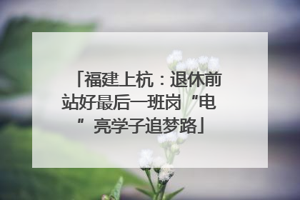 福建上杭：退休前站好最后一班岗“电”亮学子追梦路