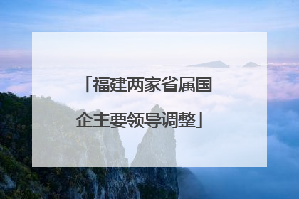 福建两家省属国企主要领导调整