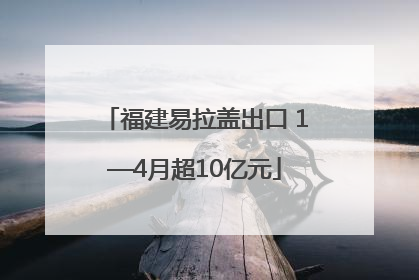 福建易拉盖出口 1—4月超10亿元
