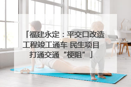 福建永定：平交口改造工程竣工通车 民生项目打通交通“梗阻”