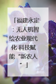 福建永定：无人机智绘农业现代化 科技赋能“新农人”