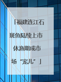 福建连江石斑鱼陆续上市 休渔期成市场“宠儿”