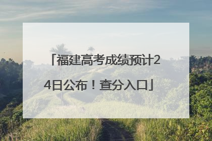 福建高考成绩预计24日公布！查分入口