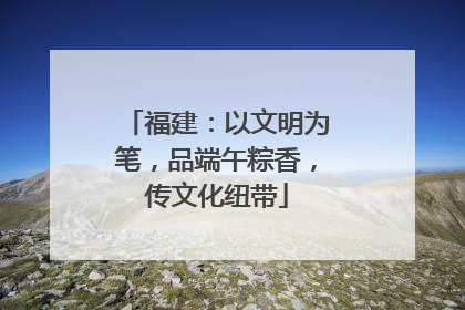 福建：以文明为笔，品端午粽香，传文化纽带