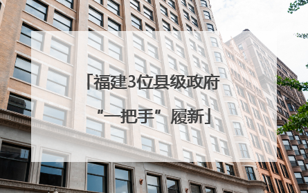 福建3位县级政府“一把手”履新