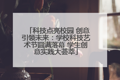科技点亮校园 创意引领未来：学校科技艺术节圆满落幕 学生创意实践大荟萃