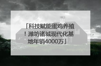 科技赋能蛋鸡养殖！潍坊诸城现代化基地年销4000万