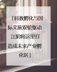 科教孵化与国际文旅双轮驱动 江阴将这里打造成未来产业孵化区