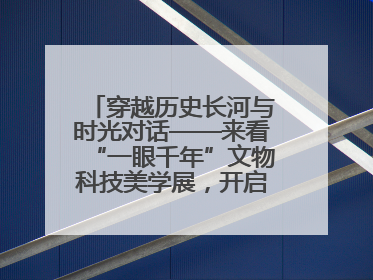 穿越历史长河与时光对话——来看“一眼千年”文物科技美学展，开启一场文化之旅
