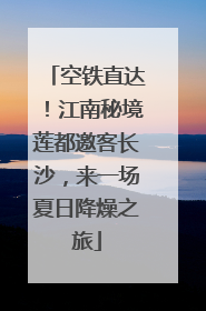 空铁直达！江南秘境莲都邀客长沙，来一场夏日降燥之旅