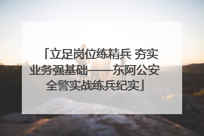 立足岗位练精兵 夯实业务强基础——东阿公安全警实战练兵纪实