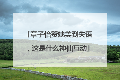 章子怡赞她美到失语，这是什么神仙互动
