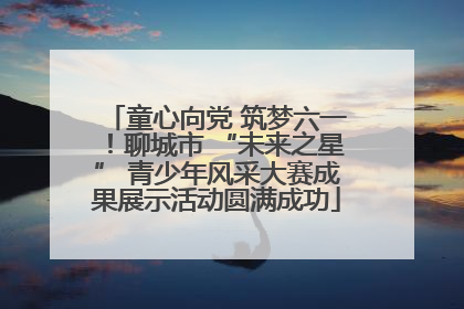 童心向党 筑梦六一！聊城市 “未来之星” 青少年风采大赛成果展示活动圆满成功