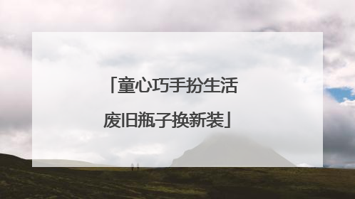 童心巧手扮生活 废旧瓶子换新装