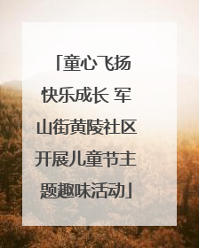 童心飞扬 快乐成长 军山街黄陵社区开展儿童节主题趣味活动