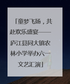 童梦飞扬，共赴欢乐盛宴——庐江县同大镇农林小学举办六一文艺汇演