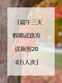 端午三天假期武铁发送旅客200万人次