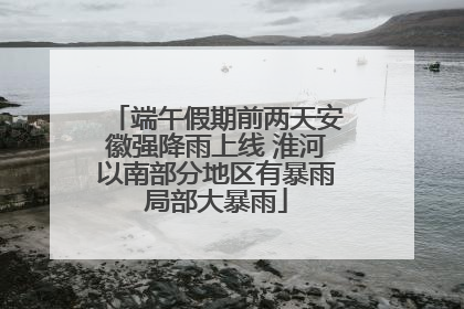 端午假期前两天安徽强降雨上线 淮河以南部分地区有暴雨局部大暴雨