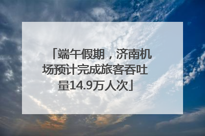 端午假期，济南机场预计完成旅客吞吐量14.9万人次
