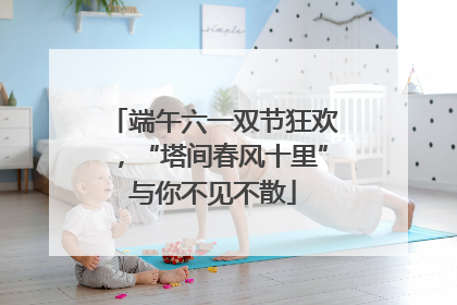 端午六一双节狂欢，“塔间春风十里”与你不见不散