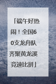 端午好热闹！全国60支龙舟队齐聚黄龙溪竞速比拼