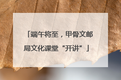 端午将至，甲骨文邮局文化课堂“开讲”
