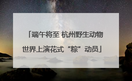 端午将至 杭州野生动物世界上演花式“粽”动员