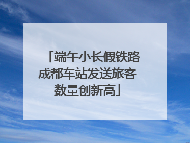端午小长假铁路成都车站发送旅客数量创新高