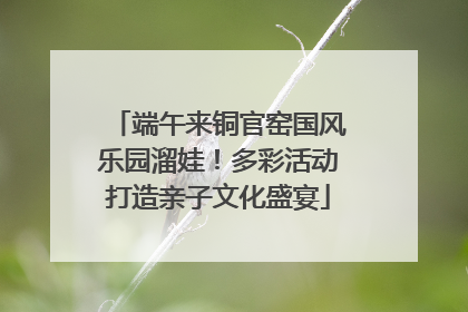 端午来铜官窑国风乐园溜娃！多彩活动打造亲子文化盛宴