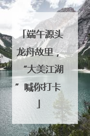 端午源头龙舟故里，“大美江湖”喊你打卡