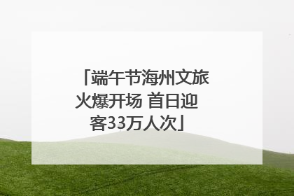 端午节海州文旅火爆开场 首日迎客33万人次