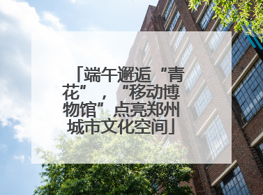 端午邂逅“青花”，“移动博物馆”点亮郑州城市文化空间