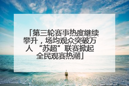 第三轮赛事热度继续攀升，场均观众突破万人 “苏超”联赛掀起全民观赛热潮
