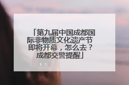 第九届中国成都国际非物质文化遗产节即将开幕，怎么去？成都交警提醒
