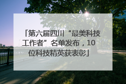 第六届四川“最美科技工作者”名单发布，10位科技精英获表彰