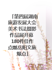第四届湖南旅游发展大会美术书法摄影作品展开幕 180件佳作点燃岳阳文旅爆点