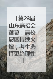 第23届山东高招会落幕：高校展区持续火爆，考生选择更趋理性