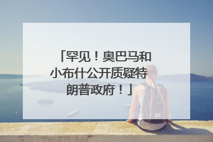 罕见！奥巴马和小布什公开质疑特朗普政府！