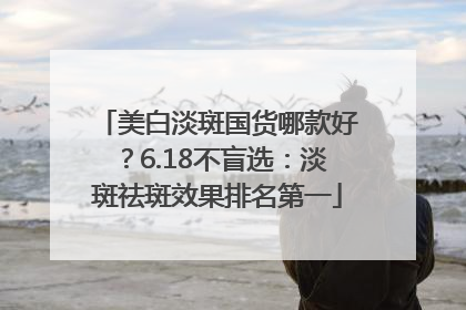 美白淡斑国货哪款好？6.18不盲选：淡斑祛斑效果排名第一