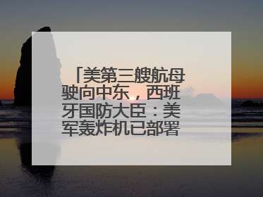 美第三艘航母驶向中东，西班牙国防大臣：美军轰炸机已部署在该国南部