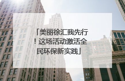 美丽徐汇我先行！这场活动激活全民环保新实践