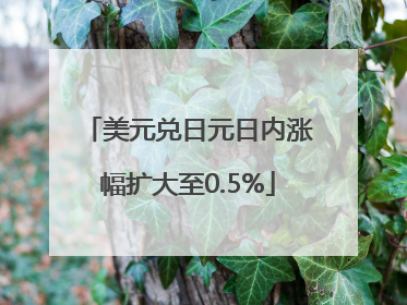 美元兑日元日内涨幅扩大至0.5%