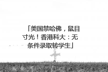 美国禁哈佛，鼠目寸光！香港科大：无条件录取转学生