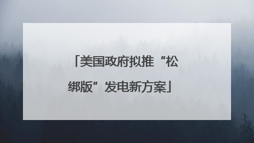 美国政府拟推“松绑版”发电新方案