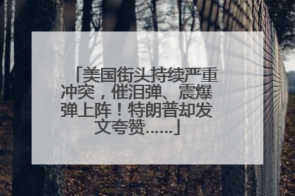 美国街头持续严重冲突，催泪弹、震爆弹上阵！特朗普却发文夸赞……