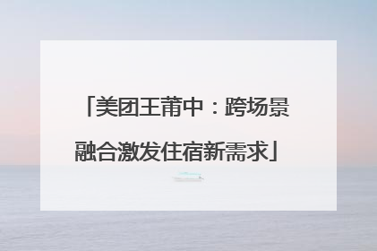 美团王莆中：跨场景融合激发住宿新需求