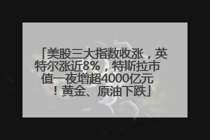 美股三大指数收涨，英特尔涨近8%，特斯拉市值一夜增超4000亿元！黄金、原油下跌