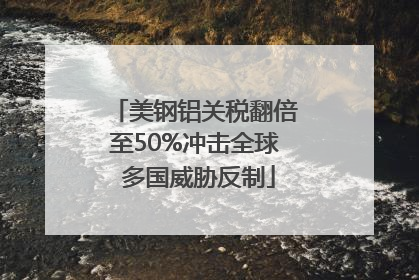 美钢铝关税翻倍至50%冲击全球 多国威胁反制