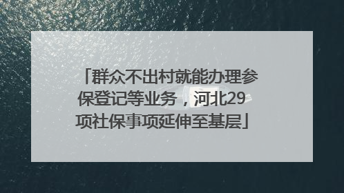群众不出村就能办理参保登记等业务，河北29项社保事项延伸至基层